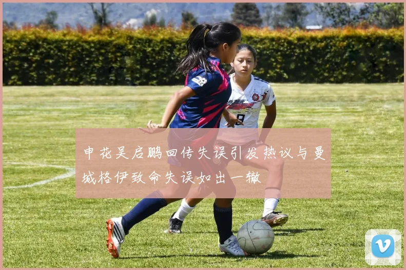 申花吴启鹏回传失误引发热议与曼城格伊致命失误如出一辙