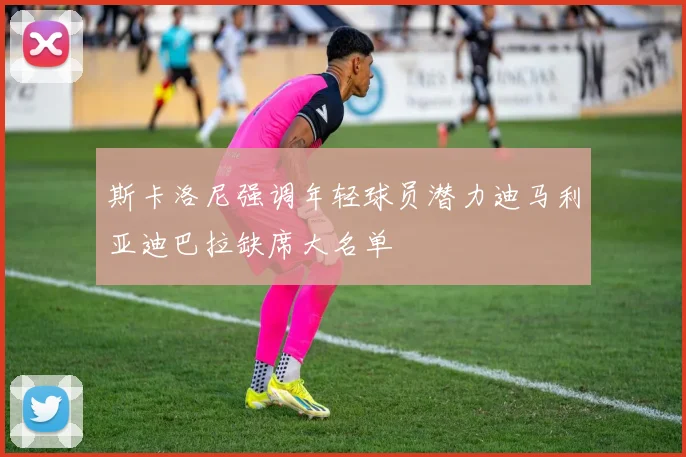 斯卡洛尼强调年轻球员潜力迪马利亚迪巴拉缺席大名单