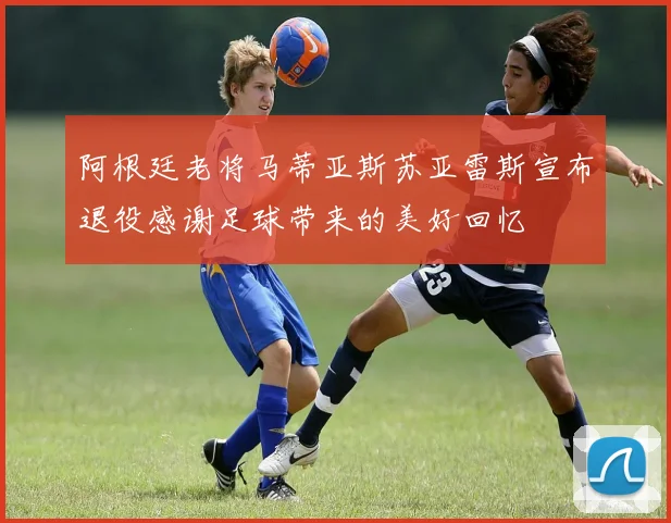 阿根廷老将马蒂亚斯苏亚雷斯宣布退役感谢足球带来的美好回忆
