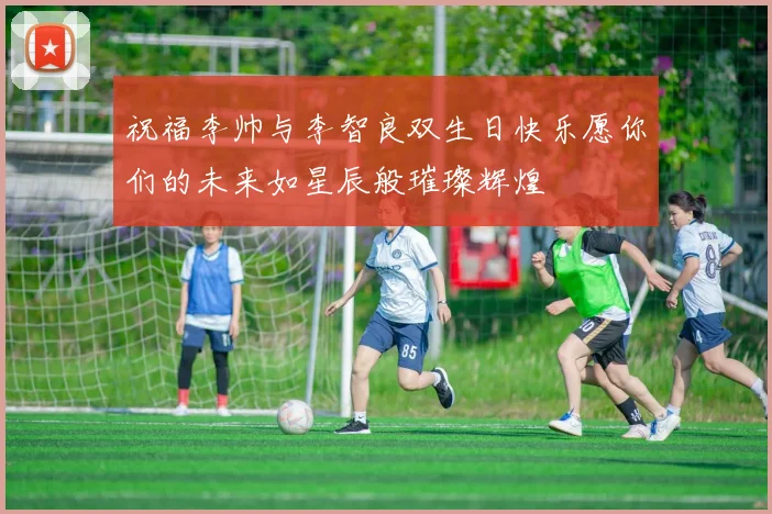 祝福李帅与李智良双生日快乐愿你们的未来如星辰般璀璨辉煌