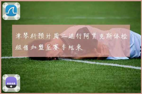 津琴科预计周二进行阿贾克斯体检租借加盟至赛季结束