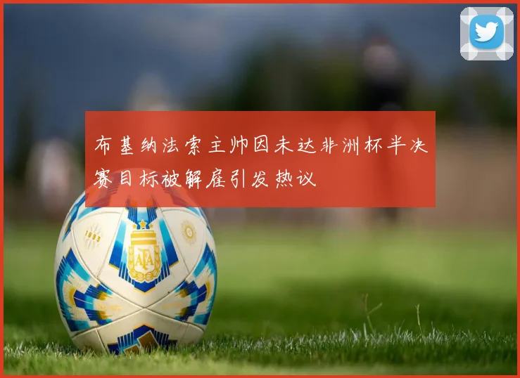 布基纳法索主帅因未达非洲杯半决赛目标被解雇引发热议