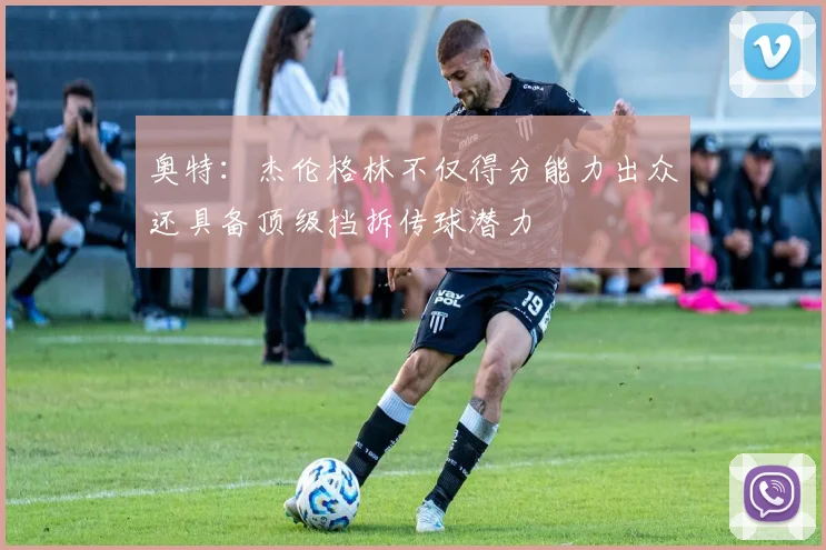 奥特：杰伦格林不仅得分能力出众还具备顶级挡拆传球潜力