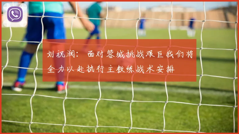 刘祝润：面对蓉城挑战艰巨我们将全力以赴执行主教练战术安排