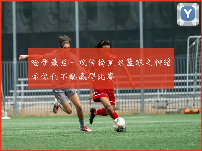 哈登最后一攻传梅里尔篮球之神暗示你们不配赢得比赛