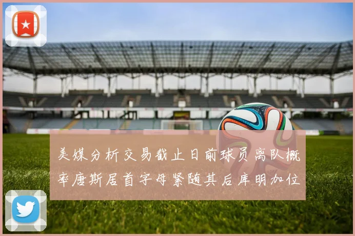 美媒分析交易截止日前球员离队概率唐斯居首字母紧随其后库明加位列第三