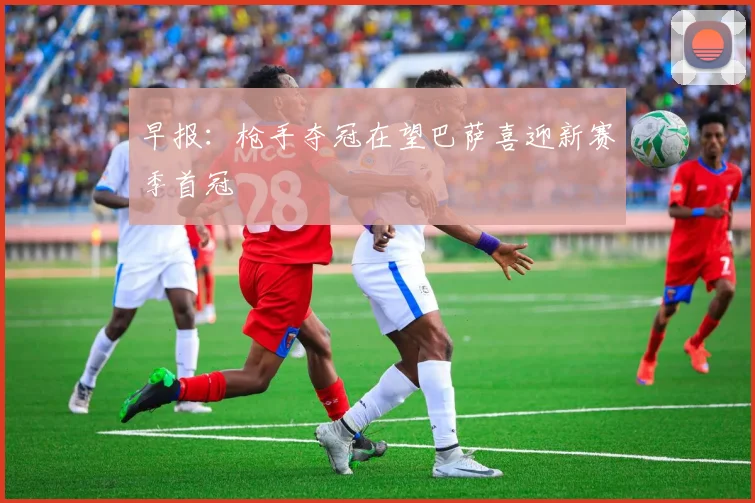 早报：枪手夺冠在望巴萨喜迎新赛季首冠