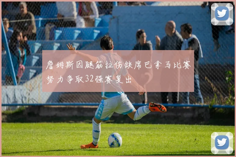 詹姆斯因腿筋拉伤缺席巴拿马比赛努力争取32强赛复出