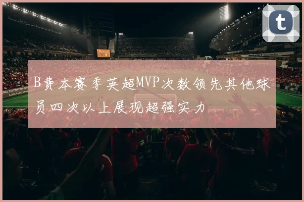B费本赛季英超MVP次数领先其他球员四次以上展现超强实力