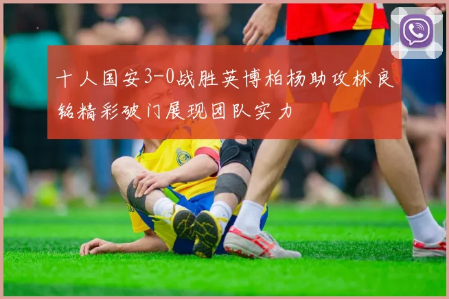 十人国安3-0战胜英博柏杨助攻林良铭精彩破门展现团队实力
