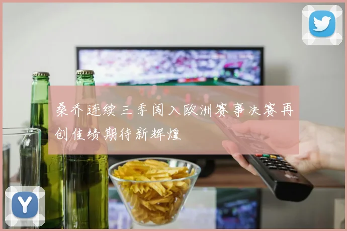 桑乔连续三季闯入欧洲赛事决赛再创佳绩期待新辉煌