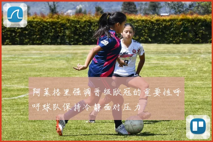 阿莱格里强调晋级欧冠的重要性呼吁球队保持冷静面对压力