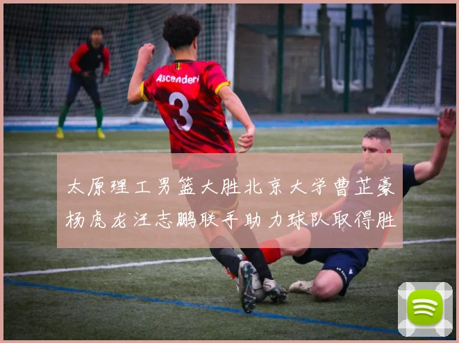 太原理工男篮大胜北京大学曹芷豪杨虎龙汪志鹏联手助力球队取得胜利