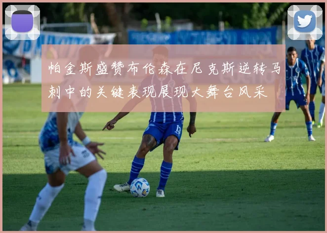 帕金斯盛赞布伦森在尼克斯逆转马刺中的关键表现展现大舞台风采