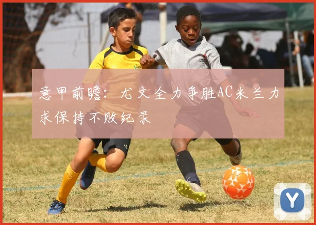 意甲前瞻：尤文全力争胜AC米兰力求保持不败纪录