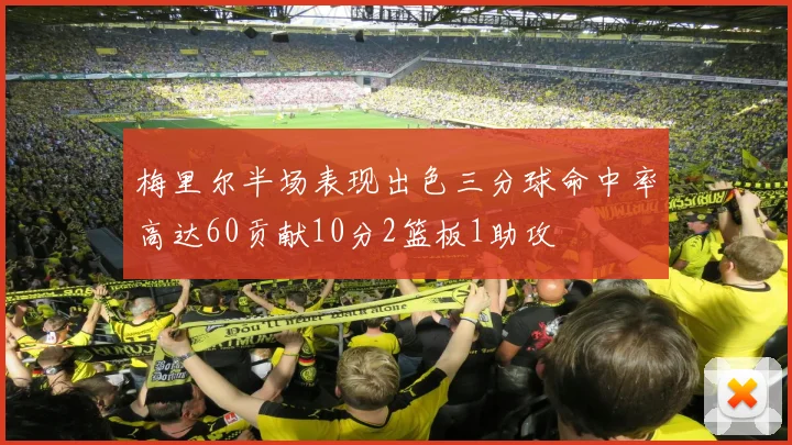 梅里尔半场表现出色三分球命中率高达60贡献10分2篮板1助攻